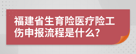 福建省生育险医疗险工伤申报流程是什么？