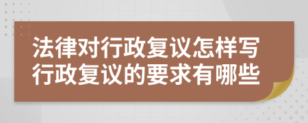 法律对行政复议怎样写行政复议的要求有哪些