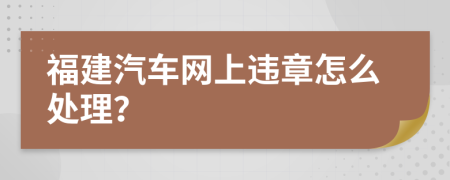 福建汽车网上违章怎么处理？