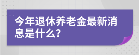 今年退休养老金最新消息是什么？