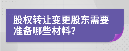 股权转让变更股东需要准备哪些材料？