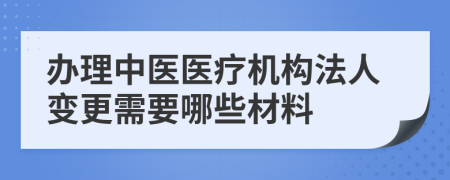 办理中医医疗机构法人变更需要哪些材料