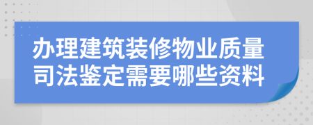 办理建筑装修物业质量司法鉴定需要哪些资料