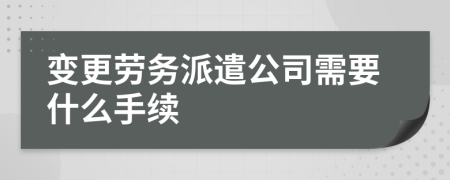 变更劳务派遣公司需要什么手续