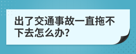 出了交通事故一直拖不下去怎么办？