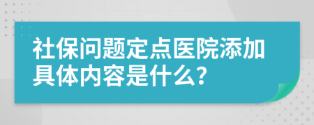 社保问题定点医院添加具体内容是什么？