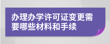 办理办学许可证变更需要哪些材料和手续