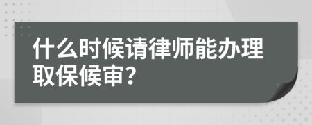 什么时候请律师能办理取保候审？