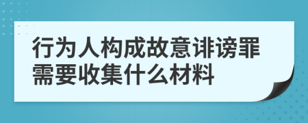 行为人构成故意诽谤罪需要收集什么材料