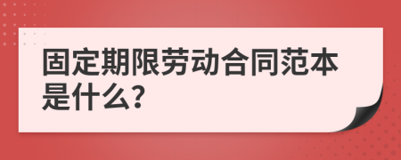 固定期限劳动合同范本是什么？