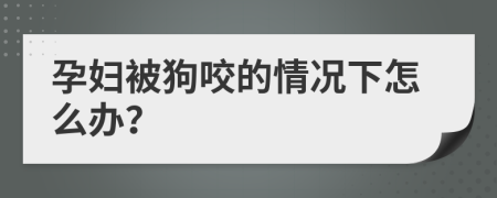 孕妇被狗咬的情况下怎么办？