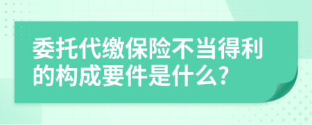 委托代缴保险不当得利的构成要件是什么?