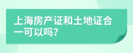 上海房产证和土地证合一可以吗？