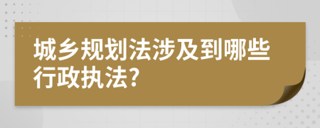 城乡规划法涉及到哪些行政执法?