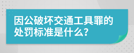 因公破坏交通工具罪的处罚标准是什么？