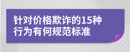 针对价格欺诈的15种行为有何规范标准