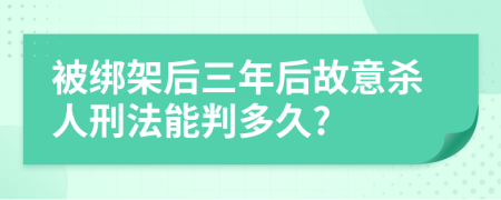 被绑架后三年后故意杀人刑法能判多久?