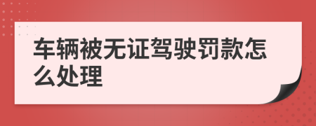 车辆被无证驾驶罚款怎么处理