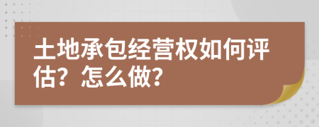 土地承包经营权如何评估？怎么做？