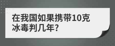 在我国如果携带10克冰毒判几年?