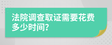 法院调查取证需要花费多少时间？