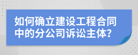 如何确立建设工程合同中的分公司诉讼主体？