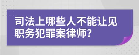 司法上哪些人不能让见职务犯罪案律师?