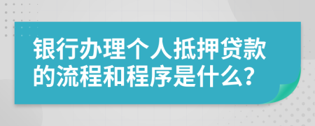 银行办理个人抵押贷款的流程和程序是什么？