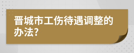 晋城市工伤待遇调整的办法?