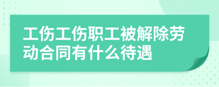 工伤工伤职工被解除劳动合同有什么待遇