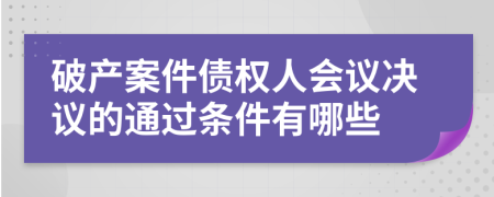 破产案件债权人会议决议的通过条件有哪些