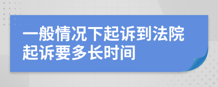 一般情况下起诉到法院起诉要多长时间