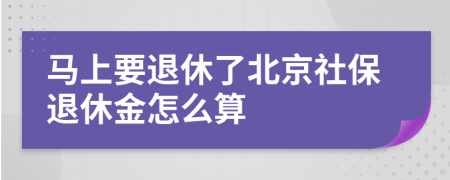 马上要退休了北京社保退休金怎么算