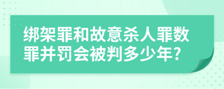 绑架罪和故意杀人罪数罪并罚会被判多少年?