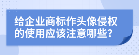 给企业商标作头像侵权的使用应该注意哪些？