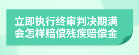 立即执行终审判决期满会怎样赔偿残疾赔偿金