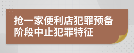 抢一家便利店犯罪预备阶段中止犯罪特征