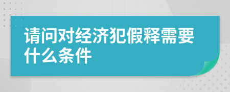 请问对经济犯假释需要什么条件