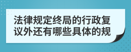 法律规定终局的行政复议外还有哪些具体的规