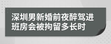 深圳男新婚前夜醉驾进班房会被拘留多长时