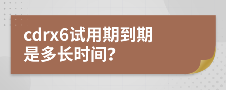 cdrx6试用期到期是多长时间？