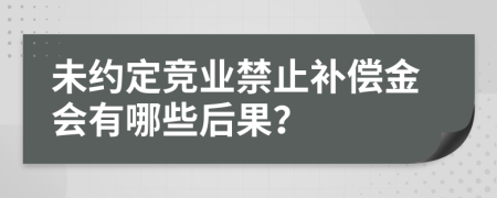 未约定竞业禁止补偿金会有哪些后果？