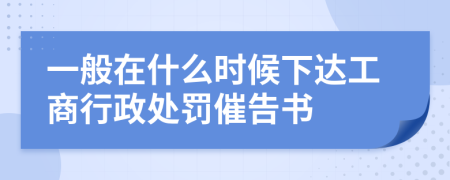 一般在什么时候下达工商行政处罚催告书