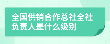 全国供销合作总社全社负责人是什么级别