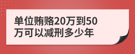 单位贿赂20万到50万可以减刑多少年