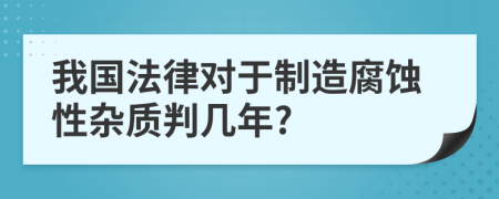 我国法律对于制造腐蚀性杂质判几年?