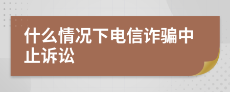 什么情况下电信诈骗中止诉讼