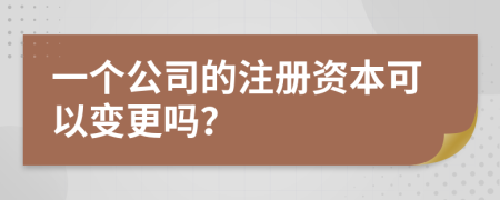 一个公司的注册资本可以变更吗？