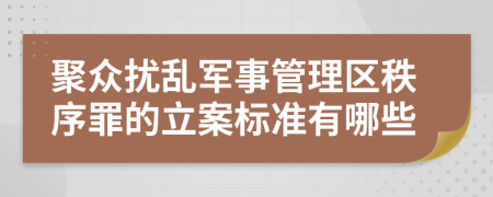 聚众扰乱军事管理区秩序罪的立案标准有哪些