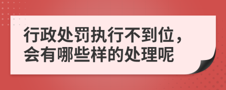 行政处罚执行不到位，会有哪些样的处理呢